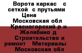 Ворота каркас ( с сеткой, с прутьями) › Цена ­ 4 140 - Московская обл., Красногорский р-н, Желябино д. Строительство и ремонт » Материалы   . Московская обл.